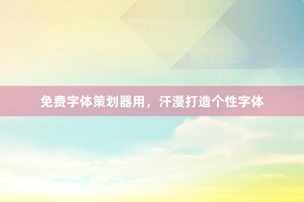 免费字体策划器用，汗漫打造个性字体