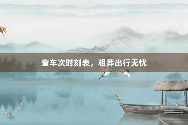 查车次时刻表，粗莽出行无忧