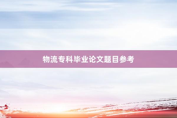 物流专科毕业论文题目参考