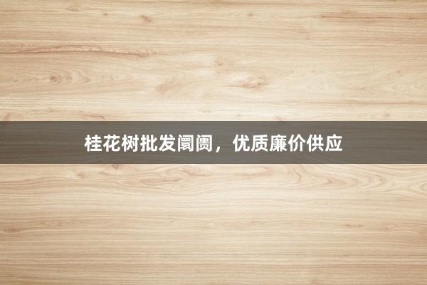 桂花树批发阛阓，优质廉价供应