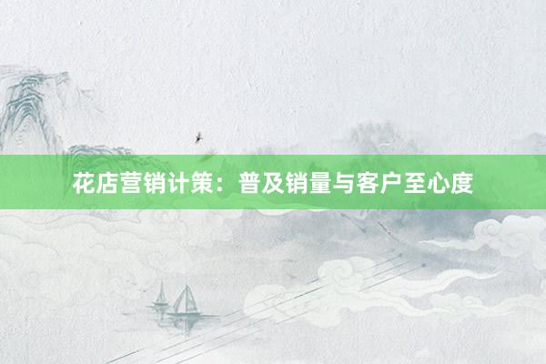 花店营销计策：普及销量与客户至心度